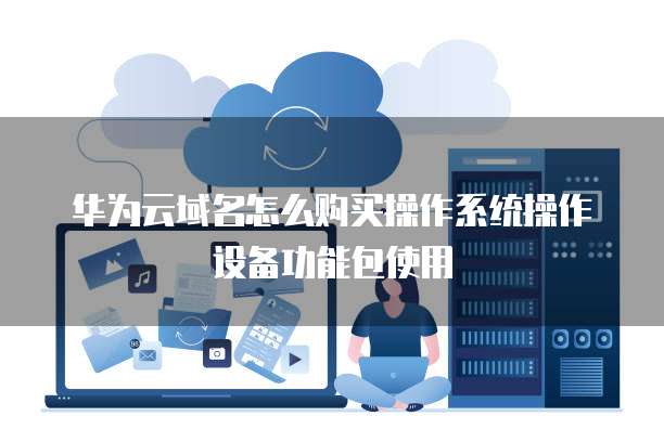 华为云域名怎么购买操作系统操作设备功能包使用
