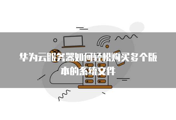 华为云服务器如何轻松购买多个版本的系统文件