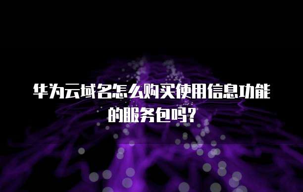 华为云域名怎么购买使用信息功能的服务包吗？