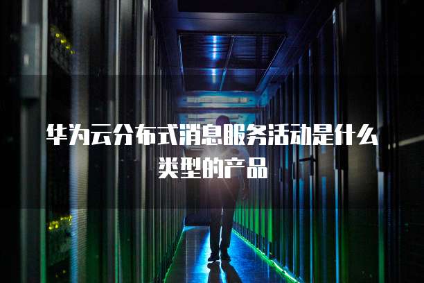 华为云分布式消息服务活动是什么类型的产品