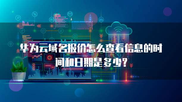 华为云域名报价怎么查看信息的时间和日期是多少？