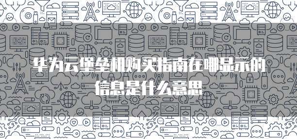 华为云堡垒机购买指南在哪显示的信息是什么意思