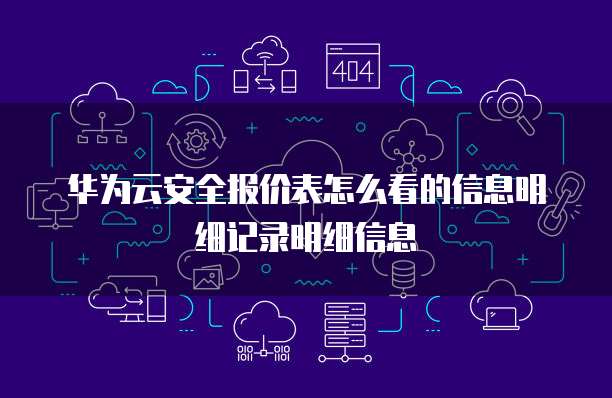 华为云安全报价表怎么看的信息明细记录明细信息