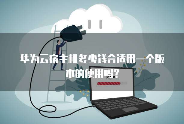 华为云宿主机多少钱合适用一个版本的使用吗？