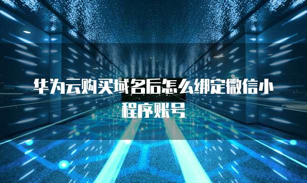 华为云购买域名后怎么绑定微信小程序账号