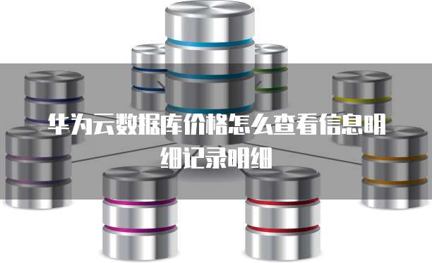 华为云数据库价格怎么查看信息明细记录明细