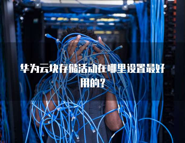 华为云块存储活动在哪里设置最好用的?