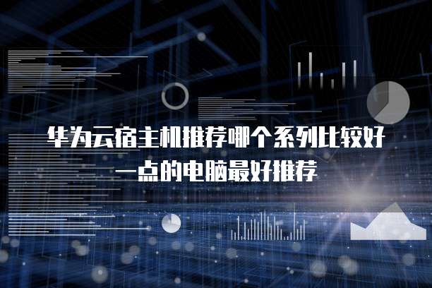 华为云宿主机推荐哪个系列比较好一点的电脑最好推荐