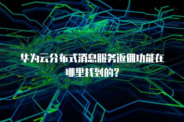 华为云分布式消息服务返佣功能在哪里找到的？