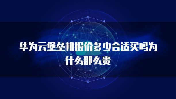 华为云堡垒机报价多少合适买吗为什么那么贵