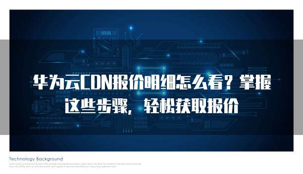 华为云CDN报价明细怎么看?掌握这些步骤,轻松获取报价