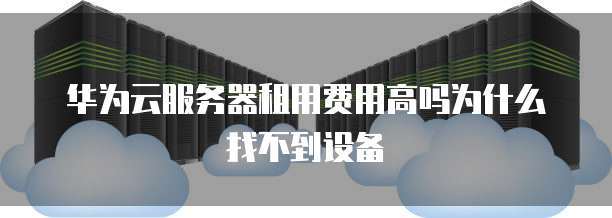 华为云服务器租用费用高吗为什么找不到设备