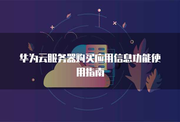 华为云服务器购买应用信息功能使用指南