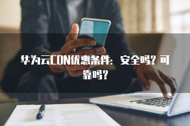 华为云CDN优惠条件：安全吗？可靠吗？
