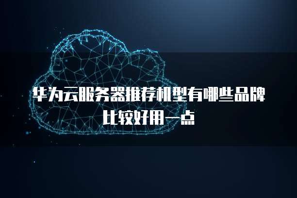 华为云服务器推荐机型有哪些品牌比较好用一点