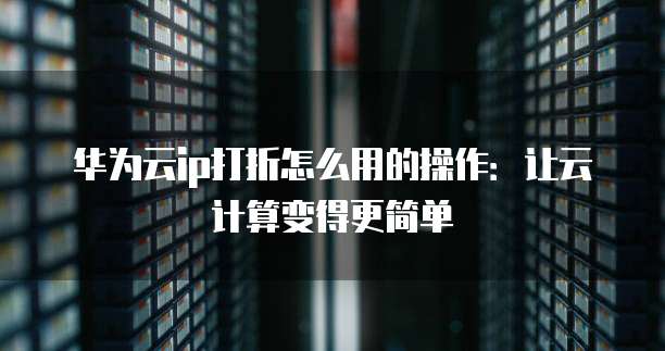 华为云ip打折怎么用的操作:让云计算变得更简单