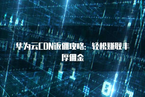 华为云CDN返佣攻略:轻松赚取丰厚佣金