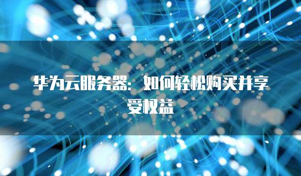 华为云服务器:如何轻松购买并享受权益