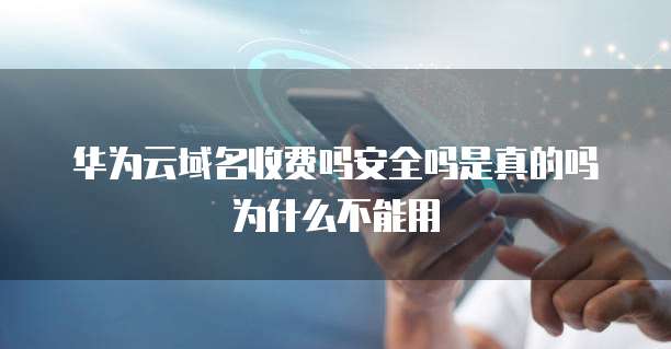 华为云域名收费吗安全吗是真的吗为什么不能用