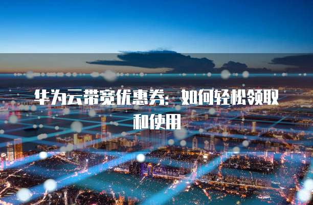华为云带宽优惠券:如何轻松领取和使用