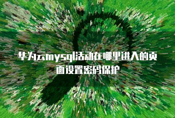 华为云mysql活动在哪里进入的页面设置密码保护