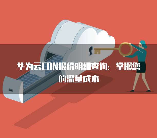 华为云CDN报价明细查询:掌握您的流量成本