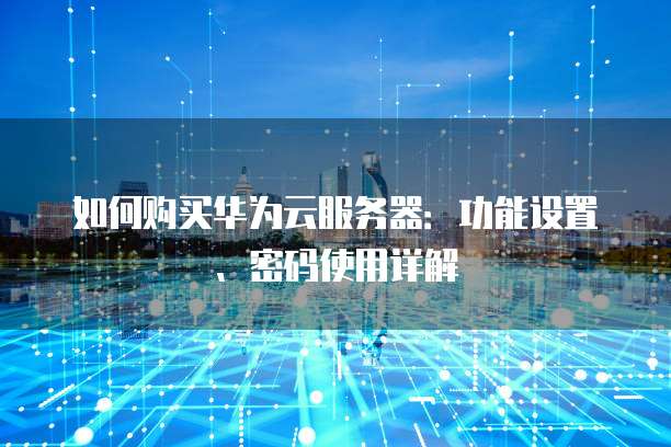 如何购买华为云服务器:功能设置、密码使用详解