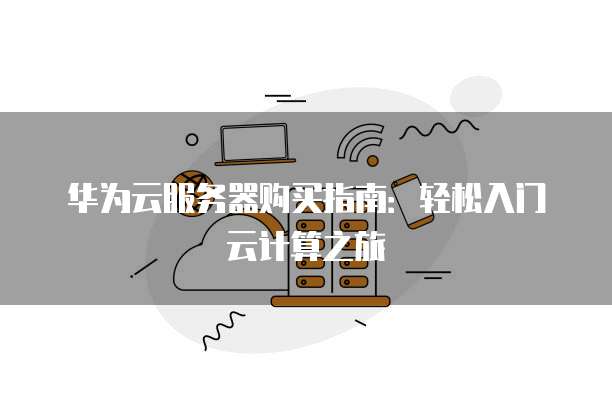 华为云服务器购买指南:轻松入门云计算之旅