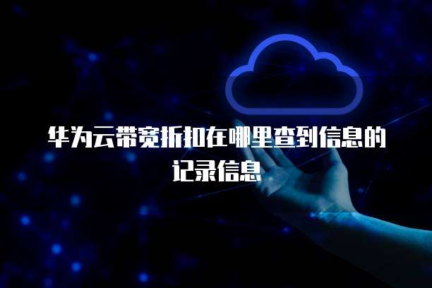 华为云带宽折扣在哪里查到信息的记录信息