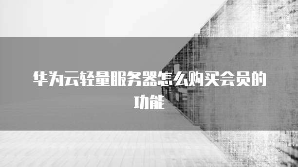 华为云轻量服务器怎么购买会员的功能