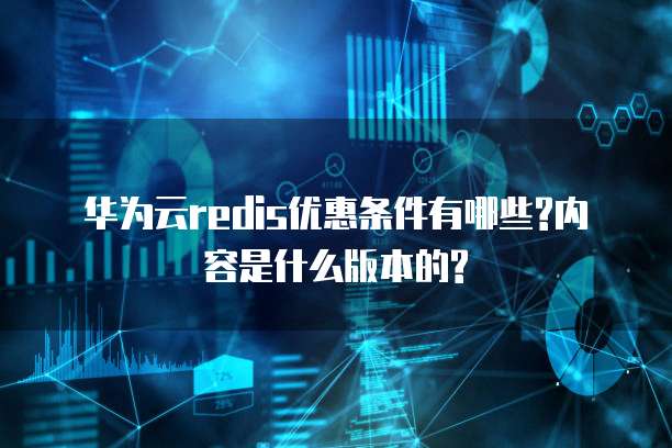 华为云redis优惠条件有哪些?内容是什么版本的?