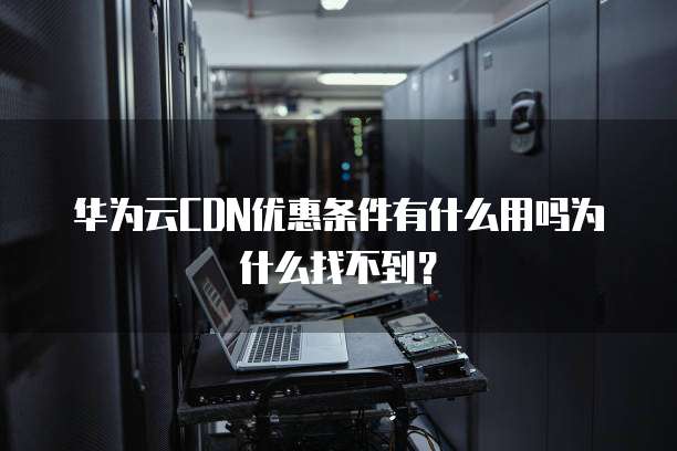 华为云CDN优惠条件有什么用吗为什么找不到?