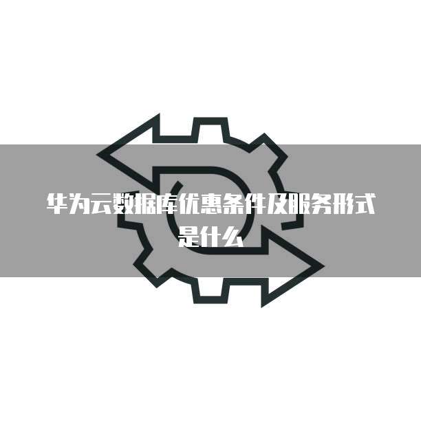 华为云数据库优惠条件及服务形式是什么