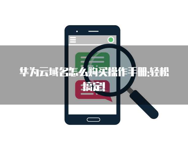 华为云域名怎么购买操作手册:轻松搞定!