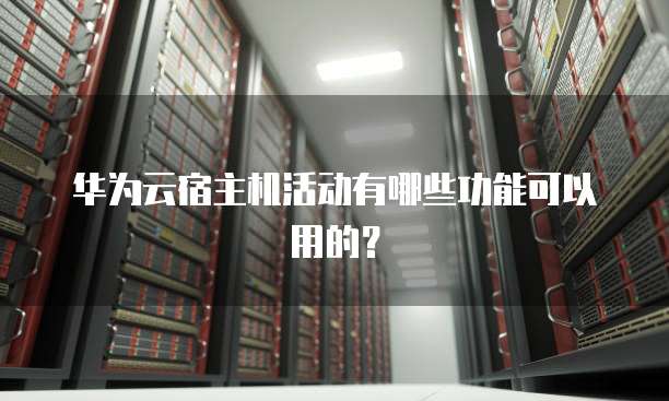 华为云宿主机活动有哪些功能可以用的?