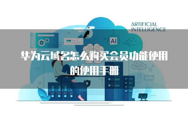 华为云域名怎么购买会员功能使用的使用手册