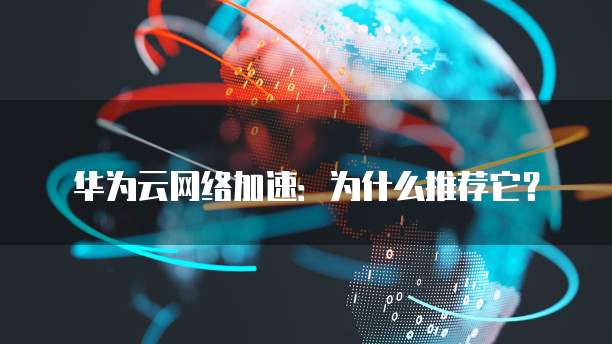 华为云网络加速:为什么推荐它?