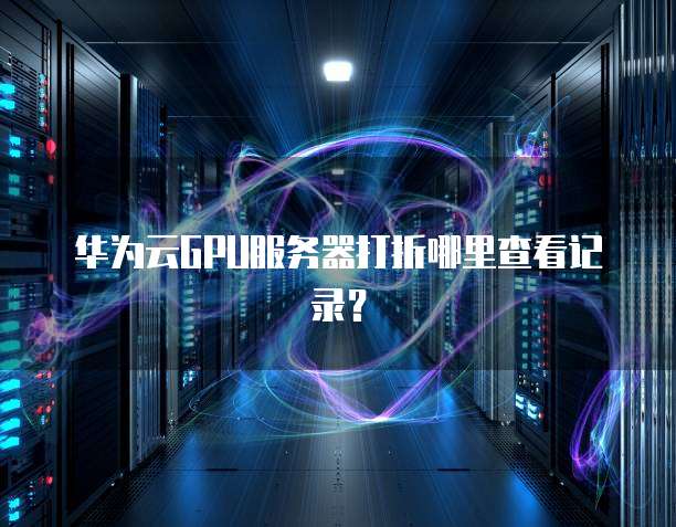 华为云GPU服务器打折哪里查看记录?