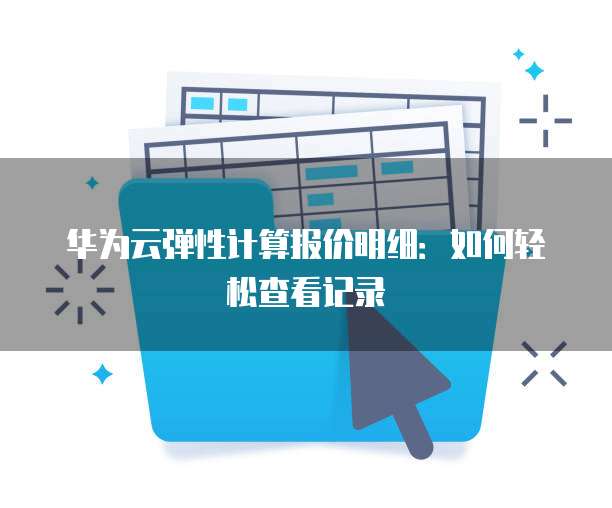 华为云弹性计算报价明细:如何轻松查看记录