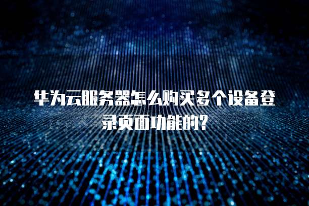 华为云服务器怎么购买多个设备登录页面功能的?