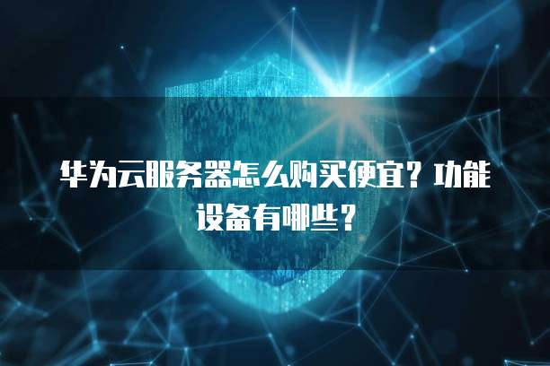 华为云服务器怎么购买便宜?功能设备有哪些?