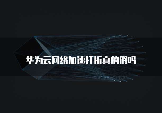 华为云网络加速打折真的假吗