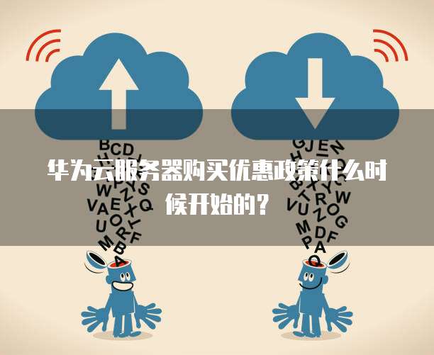 华为云服务器购买优惠政策什么时候开始的?