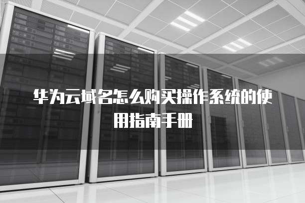华为云域名怎么购买操作系统的使用指南手册