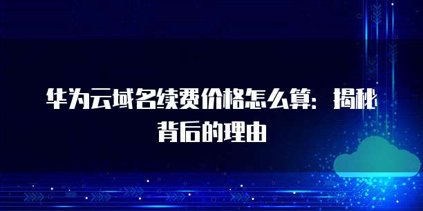 华为云域名续费价格怎么算:揭秘背后的理由
