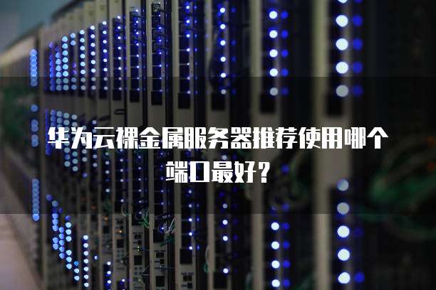 华为云裸金属服务器推荐使用哪个端口最好？