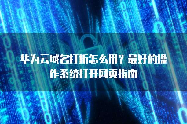 华为云域名打折怎么用?最好的操作系统打开网页指南
