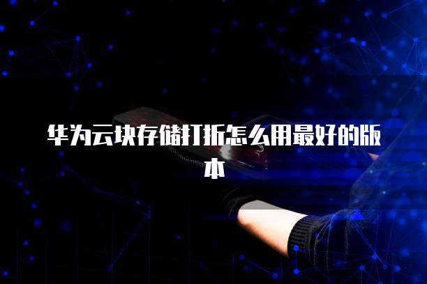 华为云块存储打折怎么用最好的版本