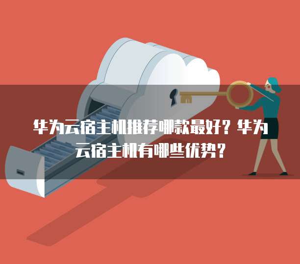 华为云宿主机推荐哪款最好？华为云宿主机有哪些优势？