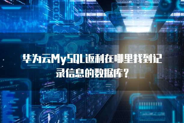 华为云MySQL返利在哪里找到记录信息的数据库?